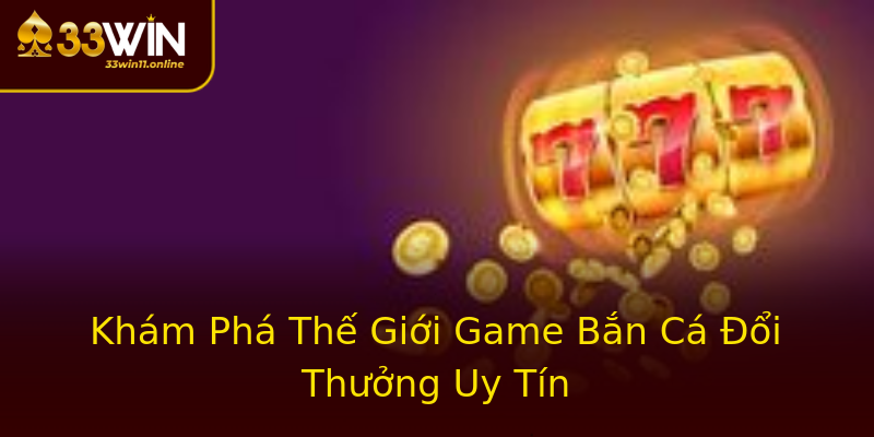 Khám Phá Thế Giới Game Bắn Cá Đổi Thưởng Uy Tín Khám Phá Thế Giới Game Bắn Cá Đổi Thưởng Uy Tín