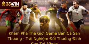 Kham Pha The Gioi Game Ban Ca San Thuong Trai Nghiem Oi Thuong Inh Cao Tai 33Win